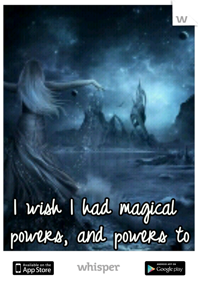 I wish I had magical powers, and powers to control minds
