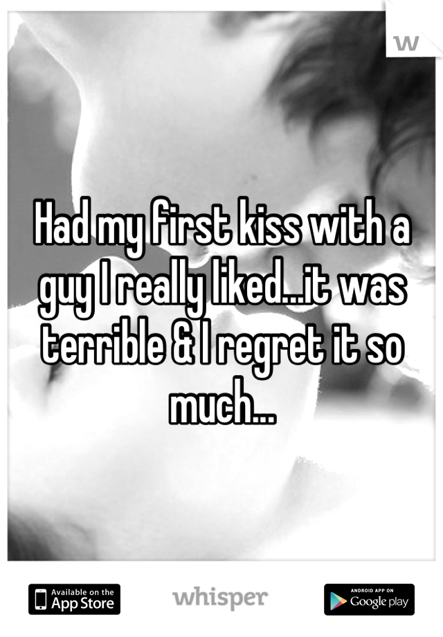 Had my first kiss with a guy I really liked...it was terrible & I regret it so much...