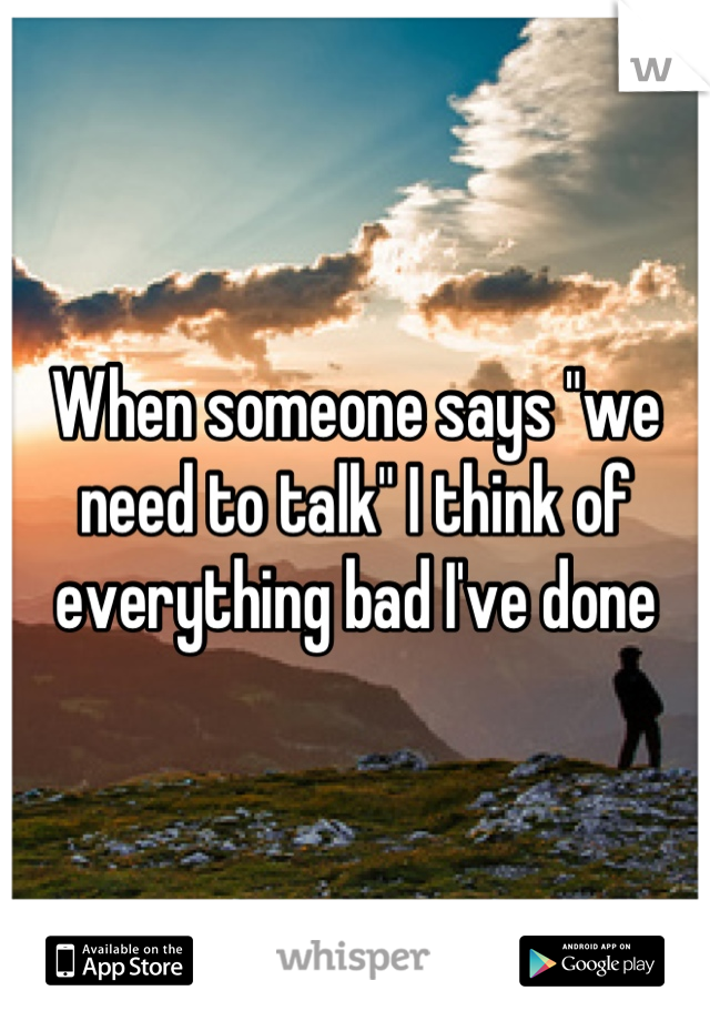 When someone says "we need to talk" I think of everything bad I've done