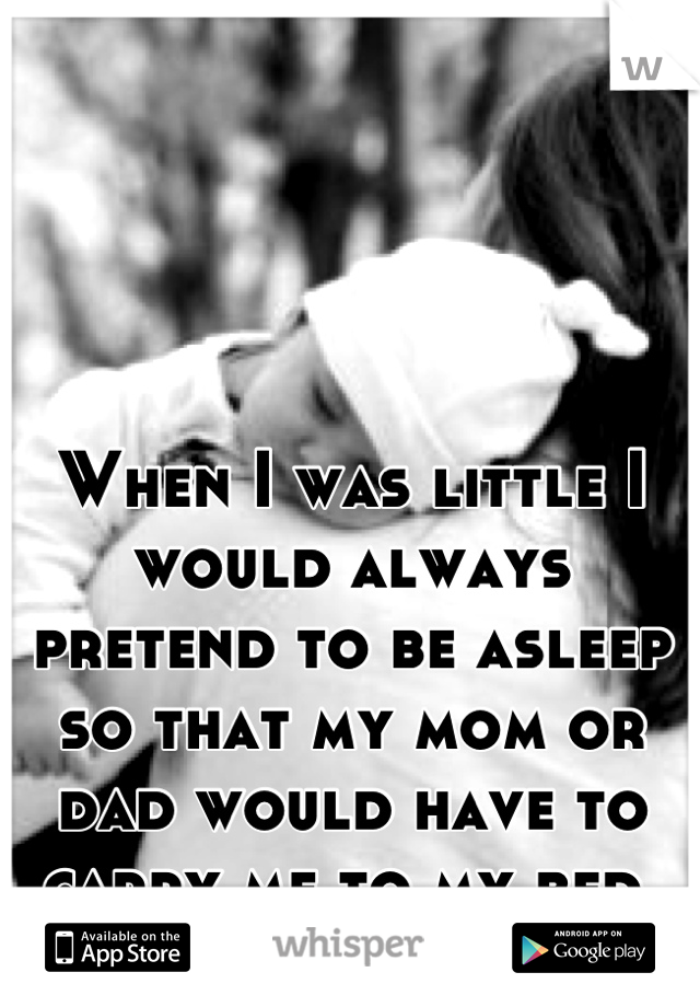 When I was little I would always pretend to be asleep so that my mom or dad would have to carry me to my bed 