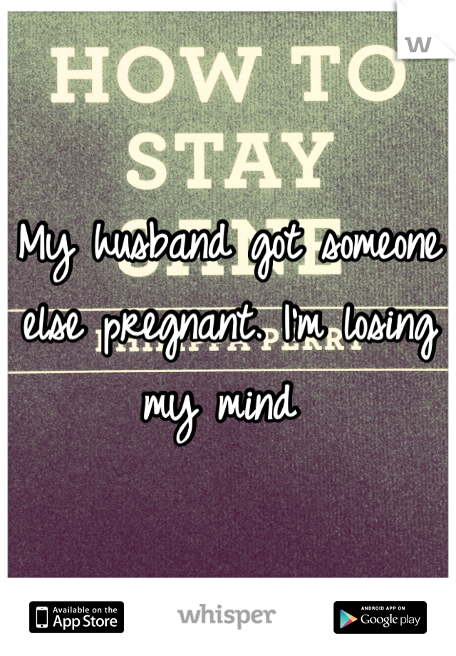 My husband got someone else pregnant. I'm losing my mind 
