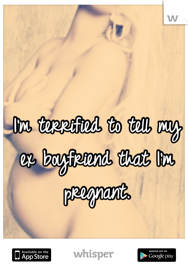I'm terrified to tell my ex boyfriend that I'm pregnant.