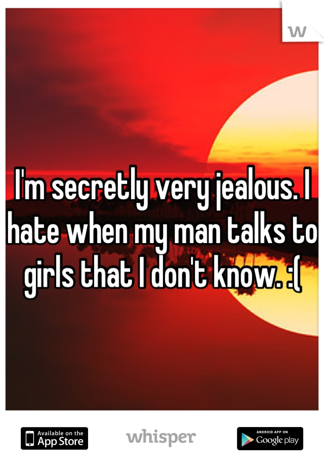 I'm secretly very jealous. I hate when my man talks to girls that I don't know. :(