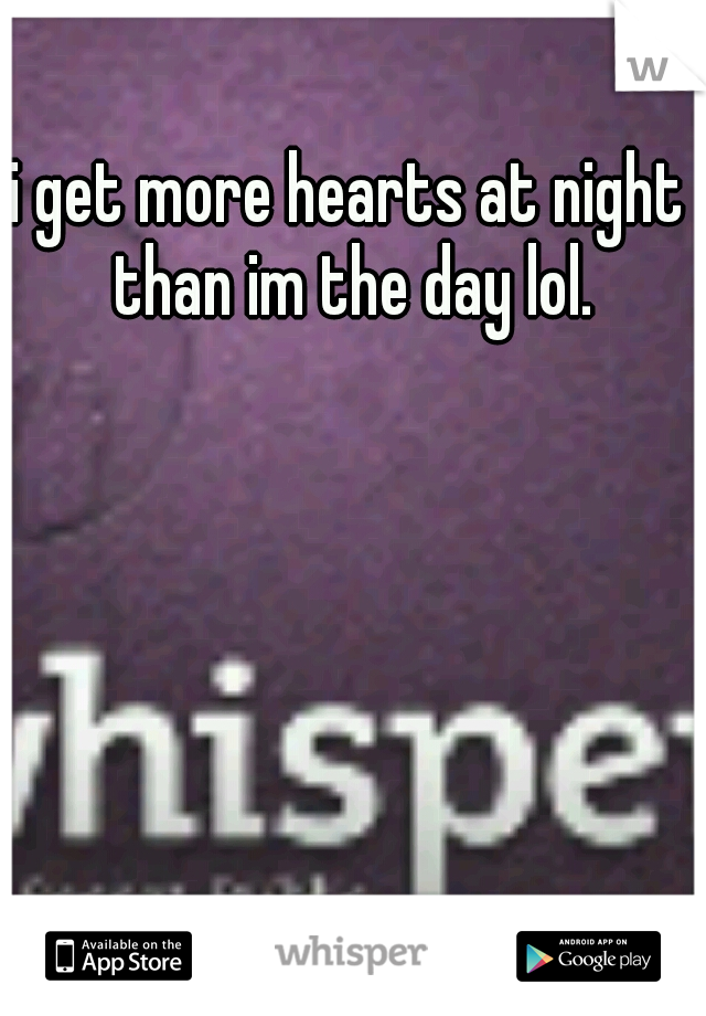 i get more hearts at night than im the day lol.