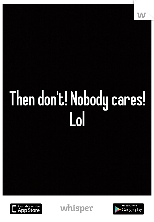 Then don't! Nobody cares! Lol