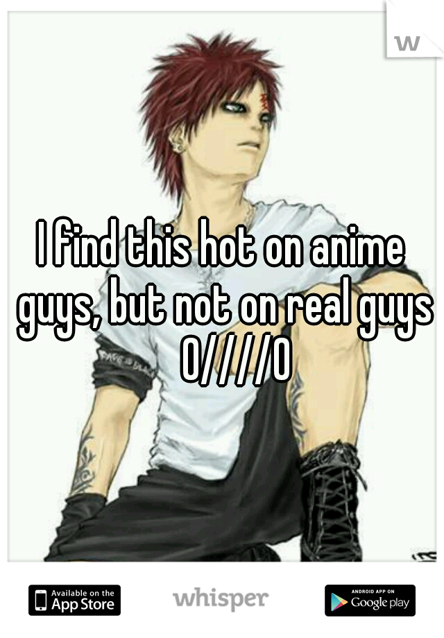I find this hot on anime guys, but not on real guys 
0////0