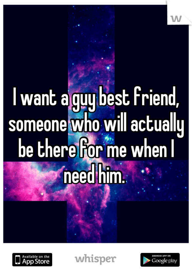 I want a guy best friend, someone who will actually be there for me when I need him. 