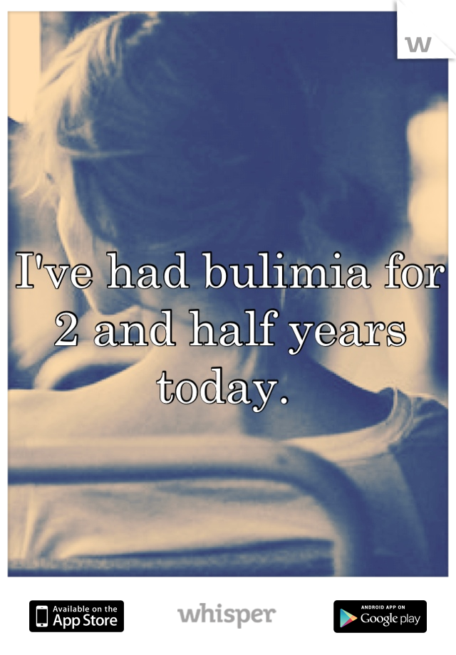 I've had bulimia for 2 and half years today. 