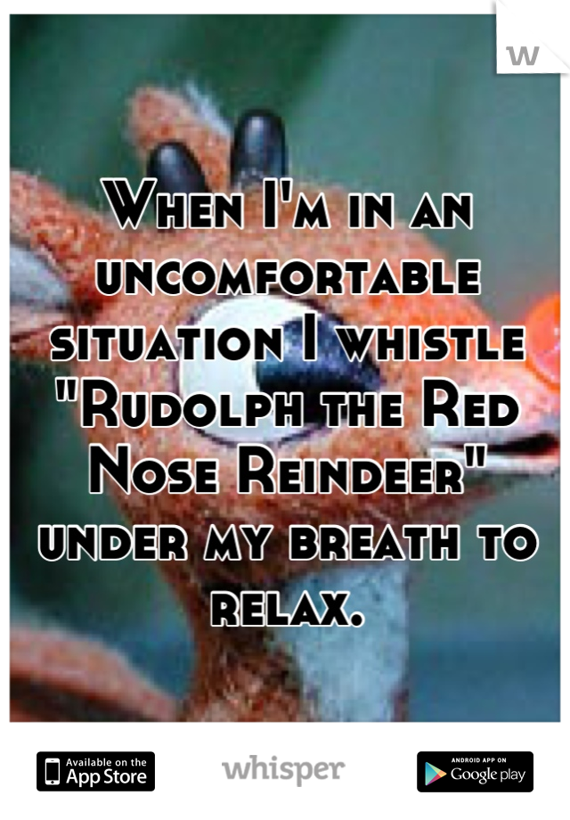 When I'm in an uncomfortable situation I whistle "Rudolph the Red Nose Reindeer" under my breath to relax.