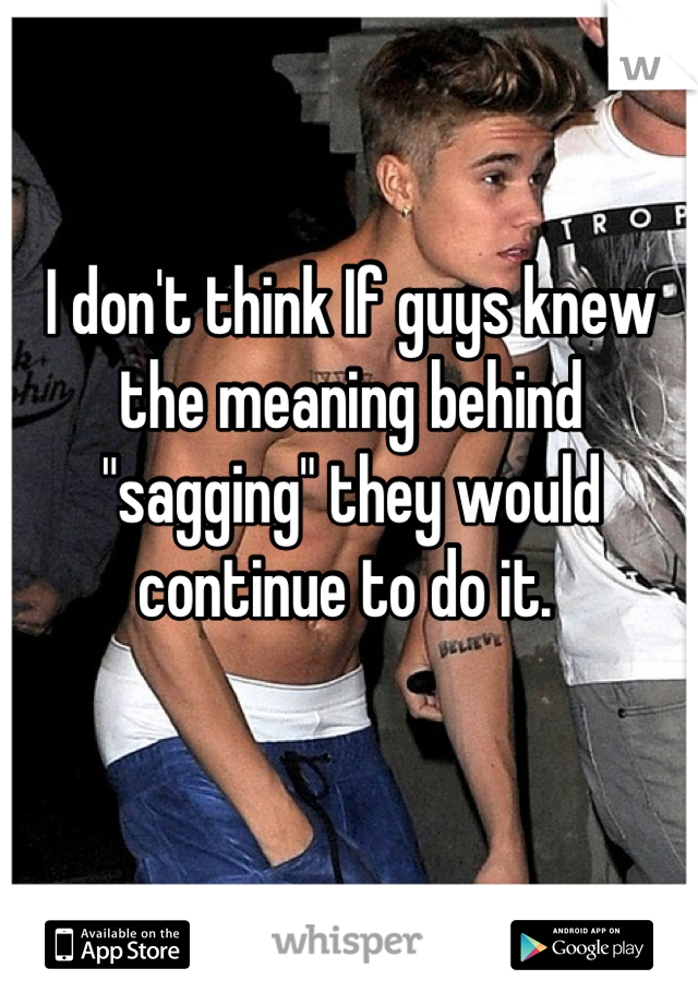 I don't think If guys knew the meaning behind "sagging" they would continue to do it. 