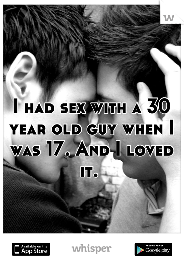 I had sex with a 30 year old guy when I was 17. And I loved it. 