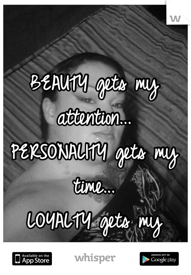 BEAUTY gets my attention... 
PERSONALITY gets my time...
LOYALTY gets my HEART!!!