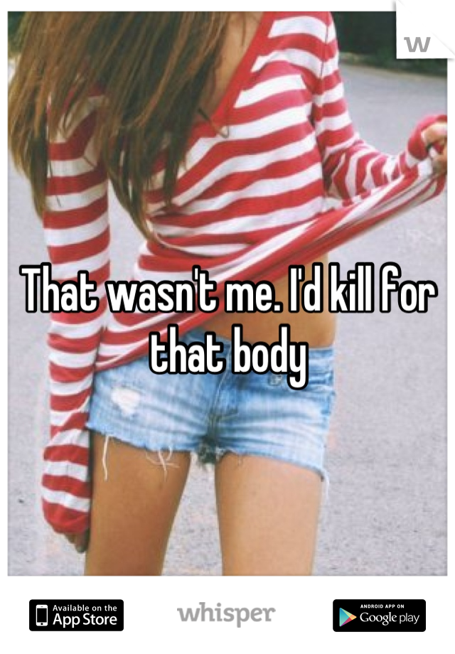 That wasn't me. I'd kill for that body