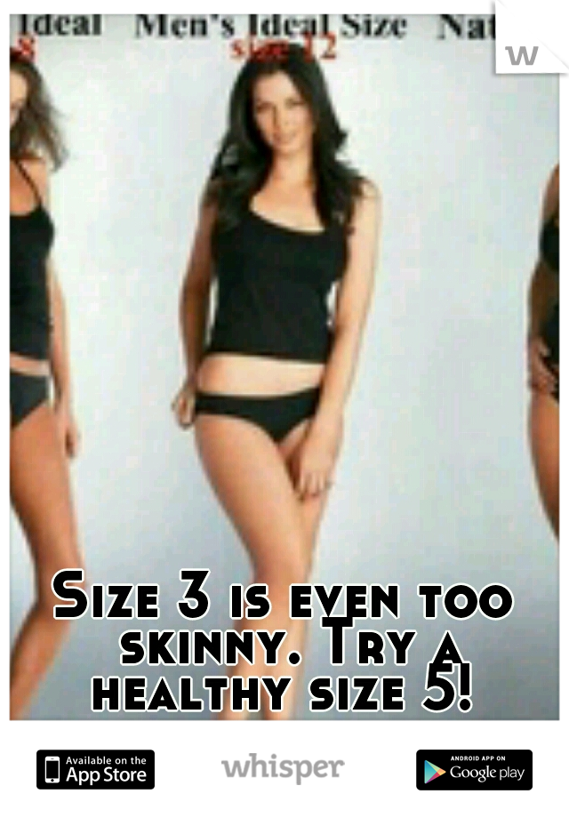 Size 3 is even too skinny. Try a healthy size 5! 