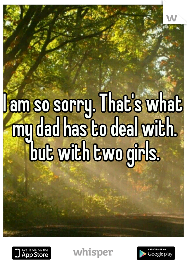 I am so sorry. That's what my dad has to deal with. but with two girls.