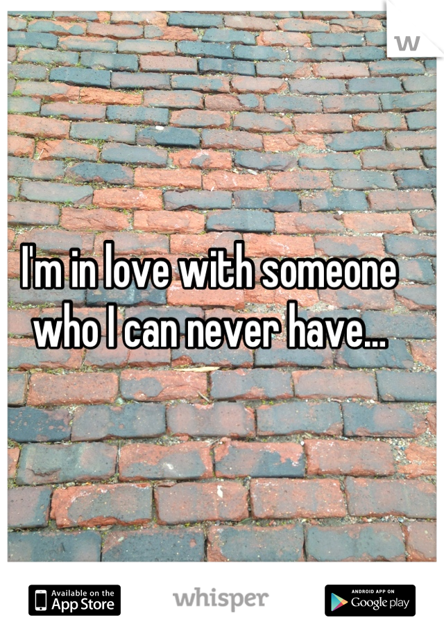 I'm in love with someone who I can never have…