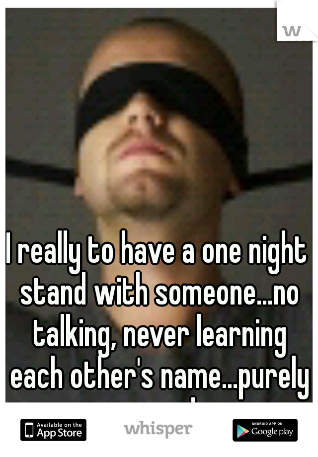 I really to have a one night stand with someone...no talking, never learning each other's name...purely carnal