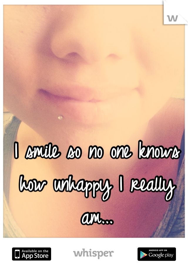 I smile so no one knows how unhappy I really am...