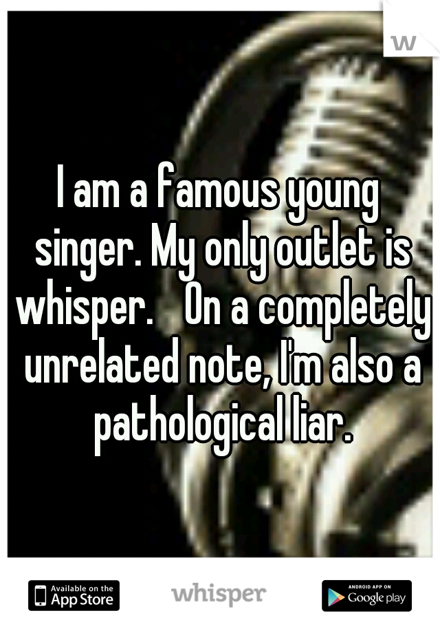I am a famous young singer. My only outlet is whisper. 
On a completely unrelated note, I'm also a pathological liar.