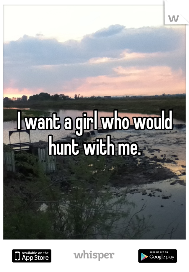 I want a girl who would hunt with me.