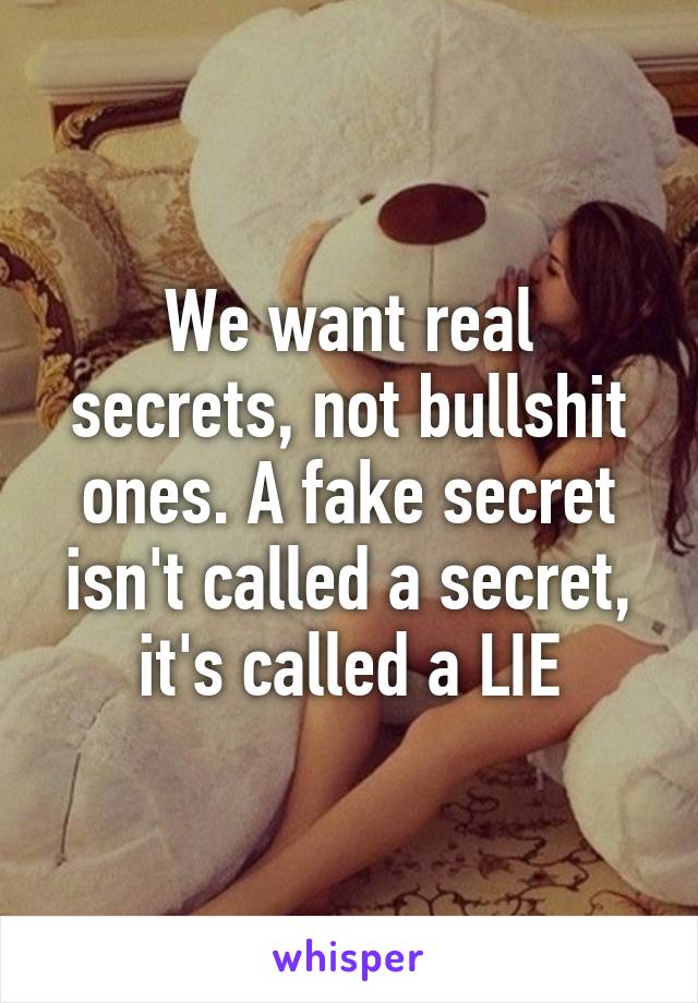 We want real secrets, not bullshit ones. A fake secret isn't called a secret, it's called a LIE