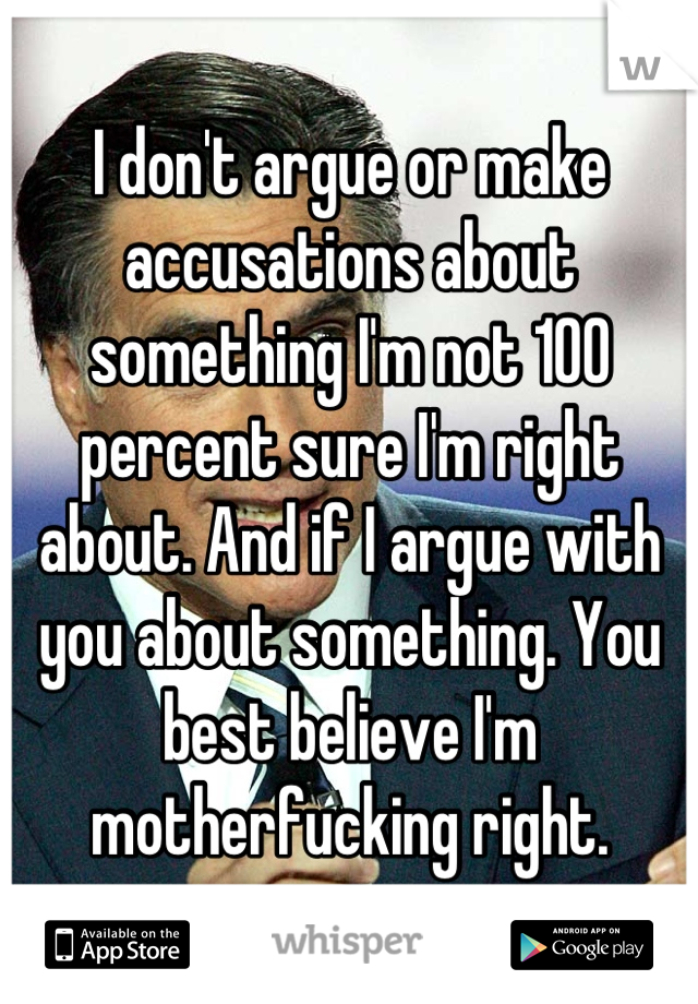 I don't argue or make accusations about something I'm not 100 percent sure I'm right about. And if I argue with you about something. You best believe I'm motherfucking right.