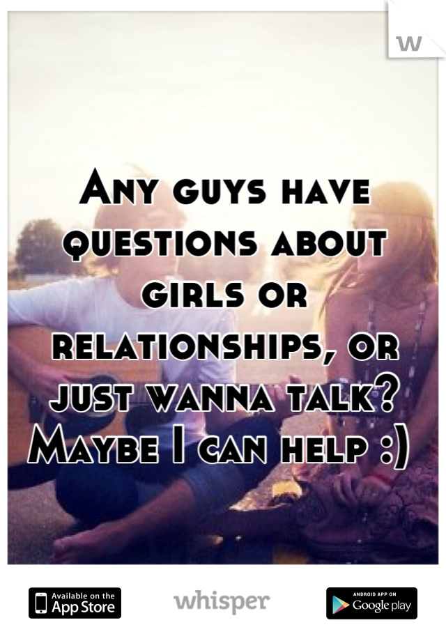 Any guys have questions about girls or relationships, or just wanna talk? Maybe I can help :) 