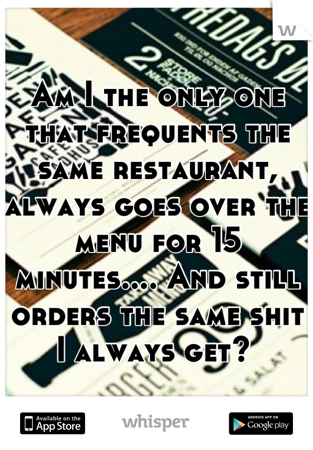 Am I the only one that frequents the same restaurant, always goes over the menu for 15 minutes.... And still orders the same shit I always get? 