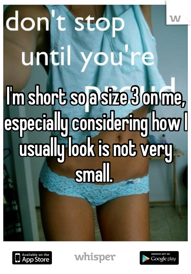 I'm short so a size 3 on me, especially considering how I usually look is not very small. 