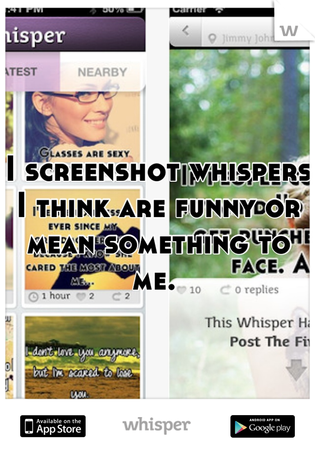 I screenshot whispers I think are funny or mean something to me. 