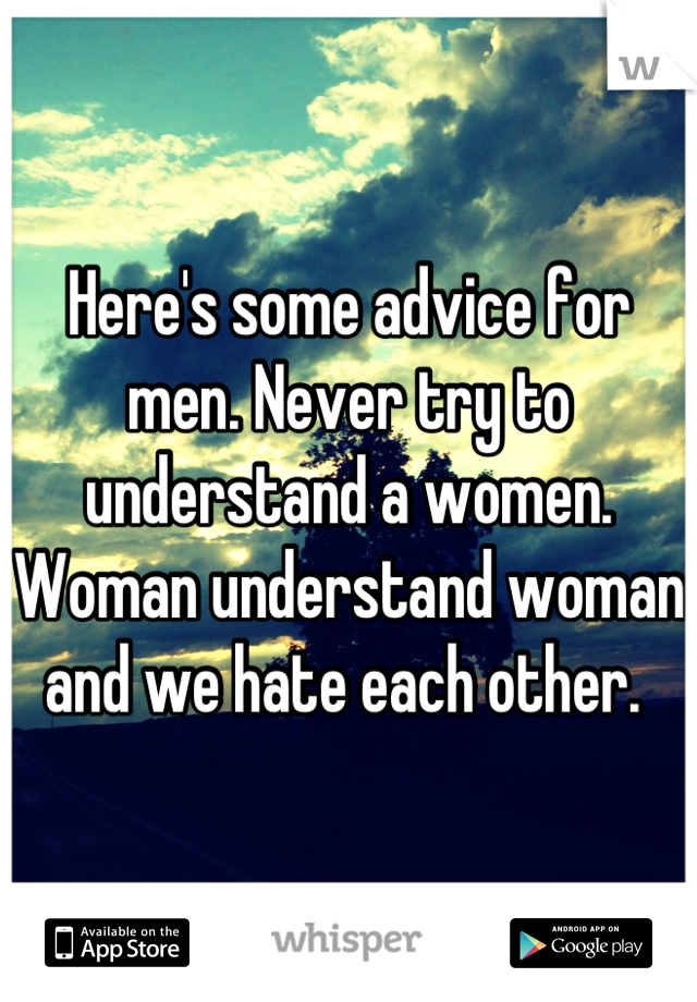 Here's some advice for men. Never try to understand a women. Woman understand woman and we hate each other. 