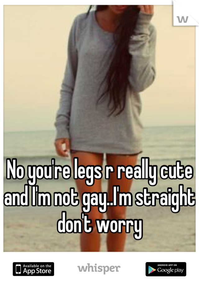 No you're legs r really cute and I'm not gay..I'm straight don't worry