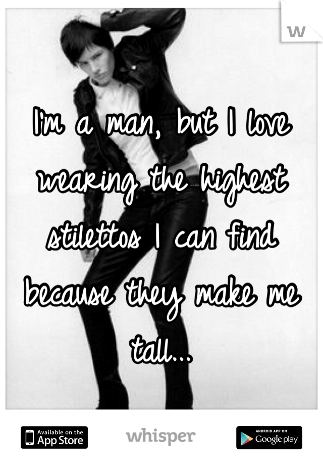 I'm a man, but I love wearing the highest stilettos I can find because they make me tall...