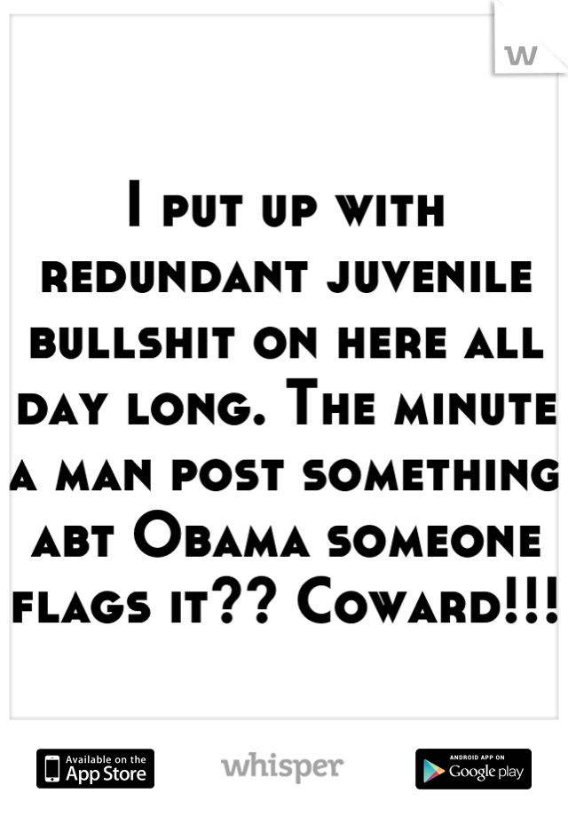 I put up with redundant juvenile bullshit on here all day long. The minute a man post something abt Obama someone flags it?? Coward!!!