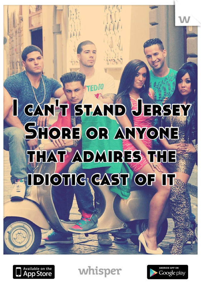 I can't stand Jersey Shore or anyone that admires the idiotic cast of it