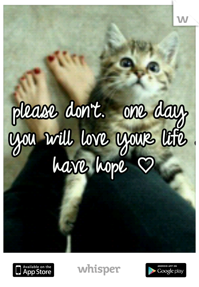 please don't.  one day you will love your life . have hope ♡