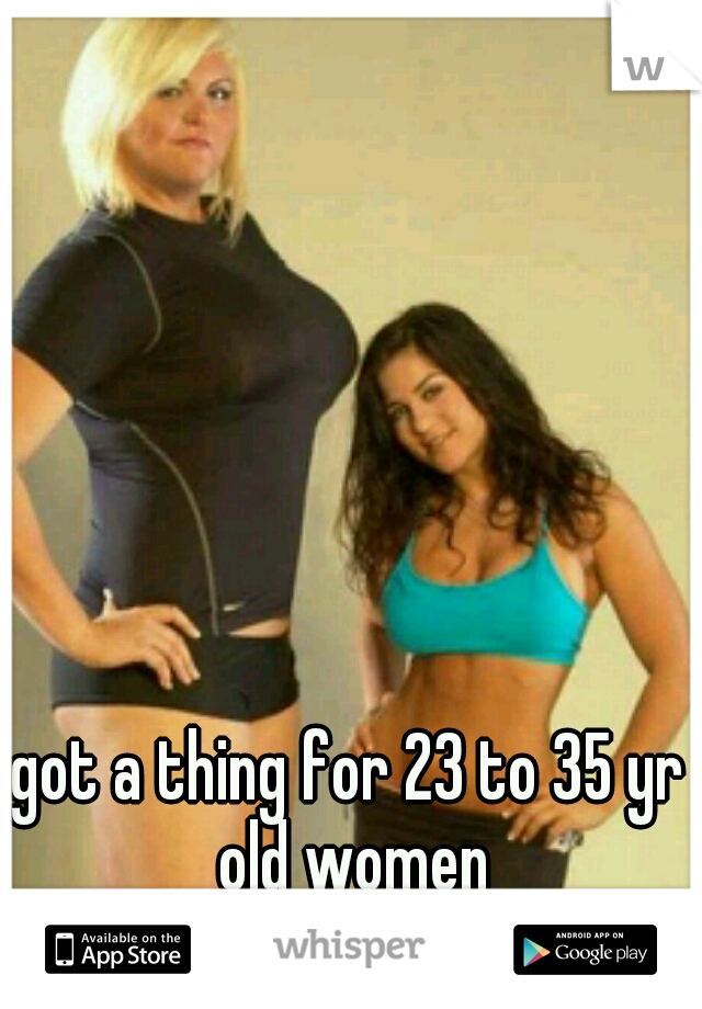 got a thing for 23 to 35 yr old women