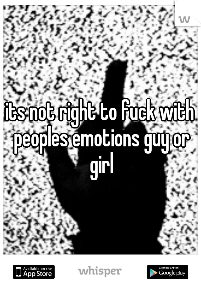 its not right to fuck with peoples emotions guy or girl