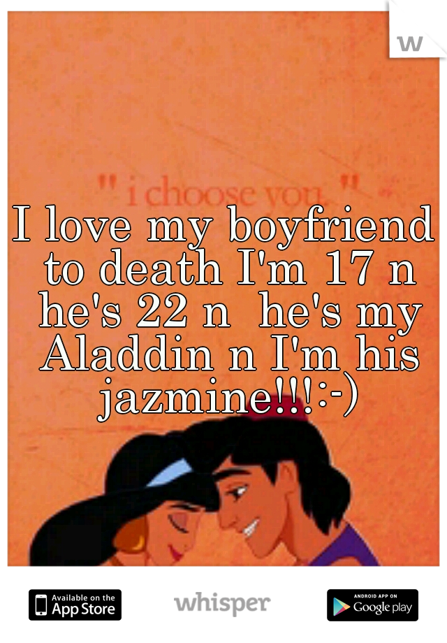 I love my boyfriend to death I'm 17 n he's 22 n  he's my Aladdin n I'm his jazmine!!!:-)