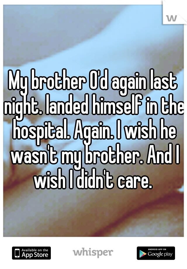 My brother O'd again last night. landed himself in the hospital. Again. I wish he wasn't my brother. And I wish I didn't care. 