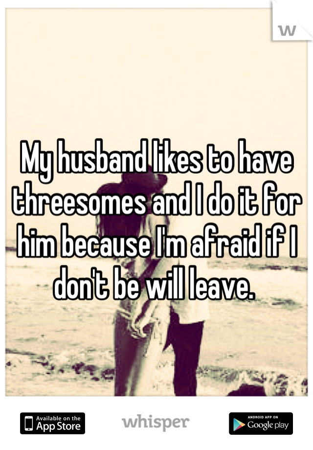 My husband likes to have threesomes and I do it for him because I'm afraid if I don't be will leave. 