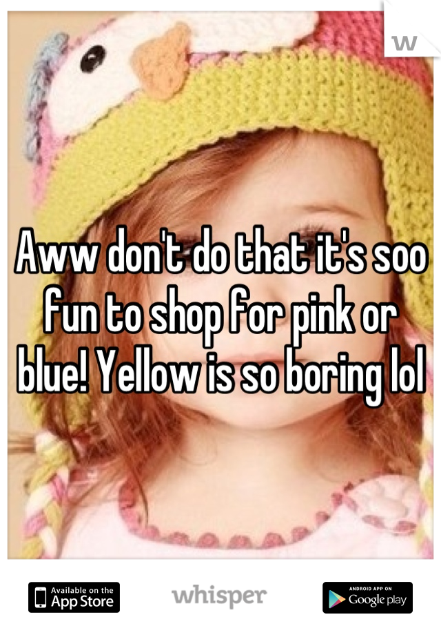 Aww don't do that it's soo fun to shop for pink or blue! Yellow is so boring lol
