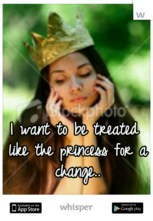 I want to be treated like the princess for a change..