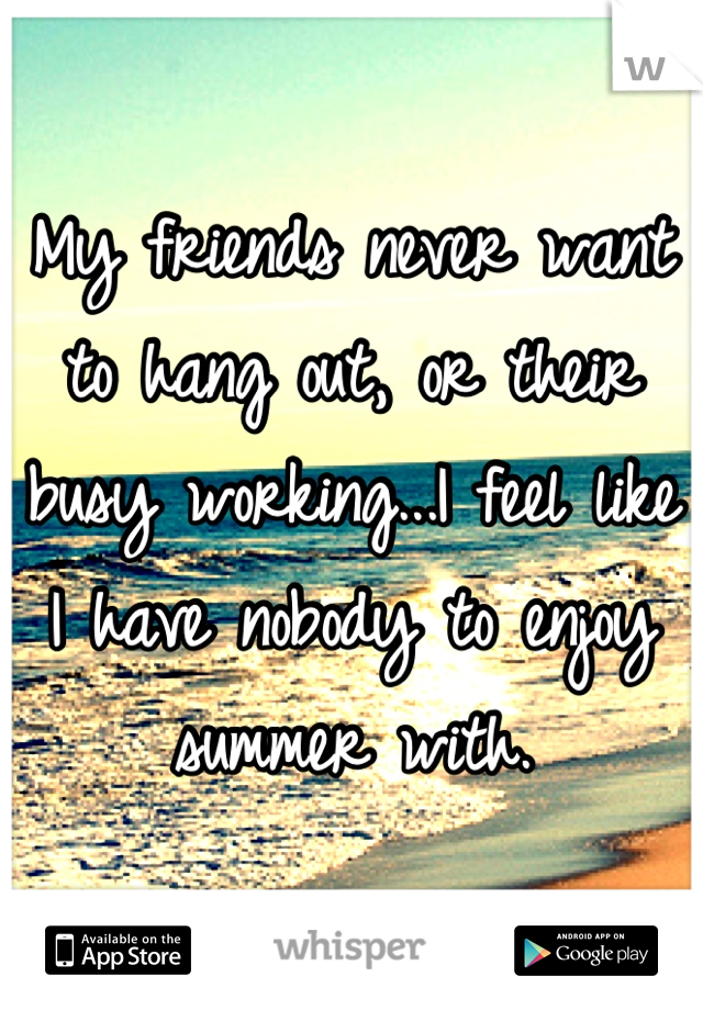 My friends never want to hang out, or their busy working...I feel like I have nobody to enjoy summer with.