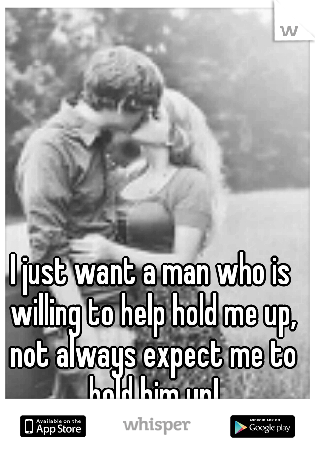 I just want a man who is willing to help hold me up, not always expect me to hold him up!