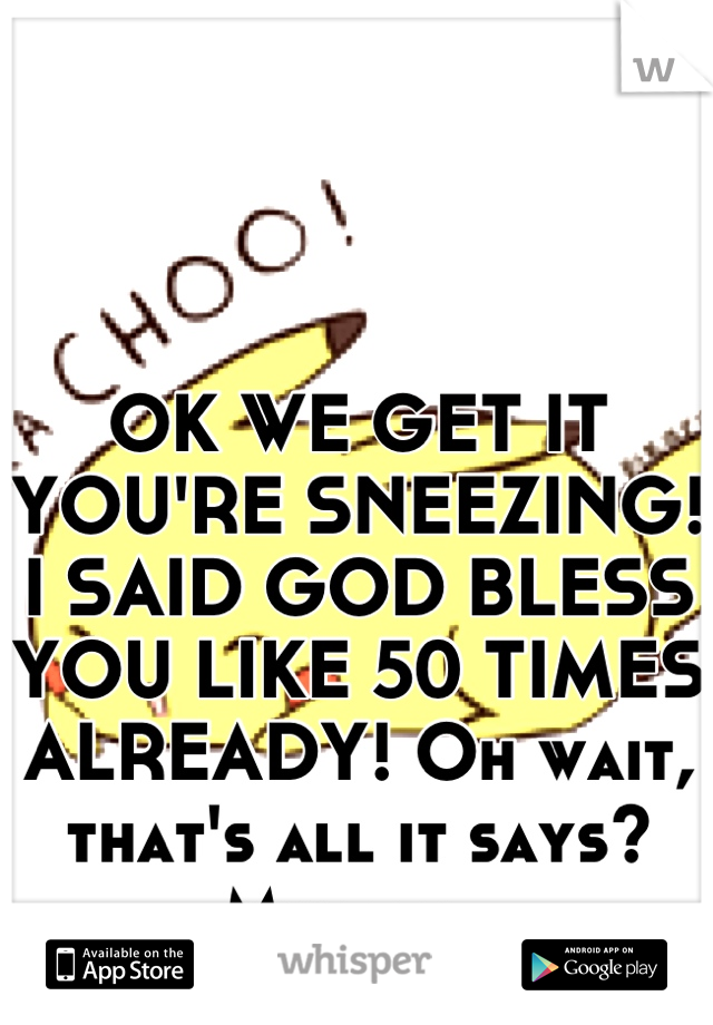 



OK WE GET IT YOU'RE SNEEZING! I SAID GOD BLESS YOU LIKE 50 TIMES ALREADY! Oh wait, that's all it says? My bad. 