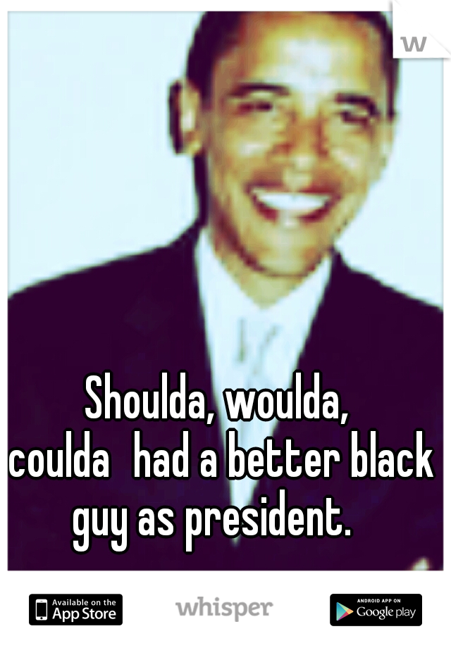 Shoulda, woulda, coulda
had a better black guy as president.  