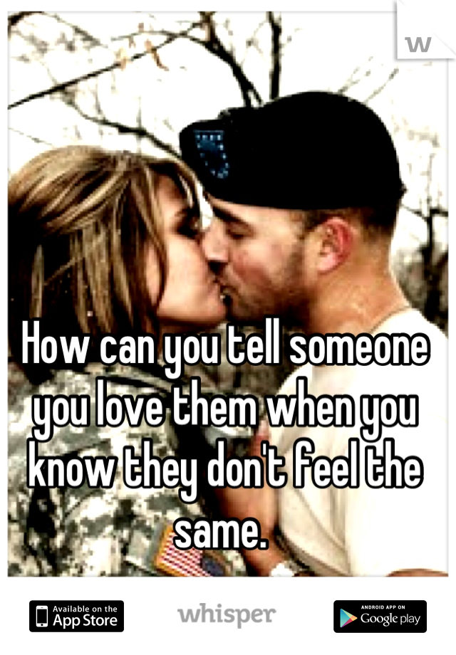 How can you tell someone you love them when you know they don't feel the same. 