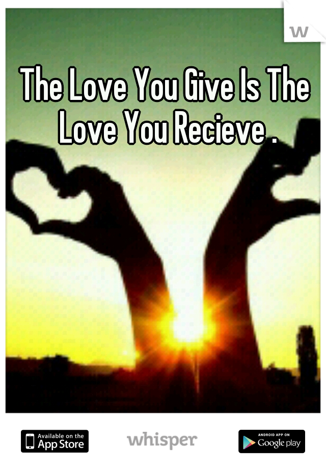 The Love You Give Is The Love You Recieve .