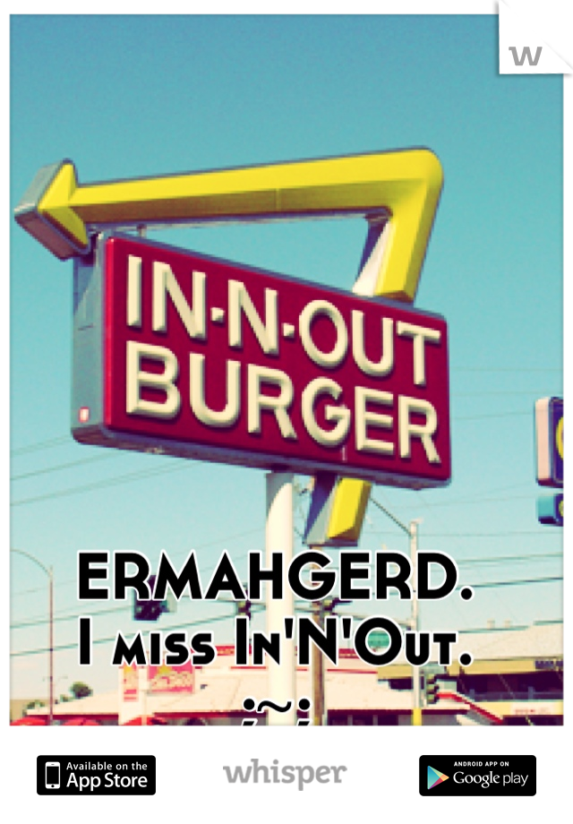 ERMAHGERD. 
I miss In'N'Out. 
;~;